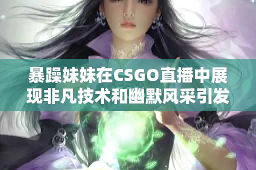 暴躁妹妹在CSGO直播中展现非凡技术和幽默风采引发网友热议