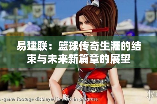 易建联：篮球传奇生涯的结束与未来新篇章的展望