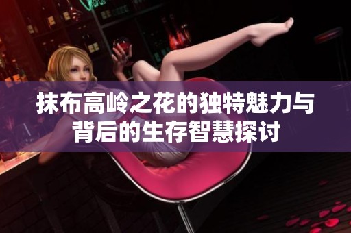 抹布高岭之花的独特魅力与背后的生存智慧探讨