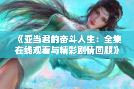 《亚当君的奋斗人生：全集在线观看与精彩剧情回顾》