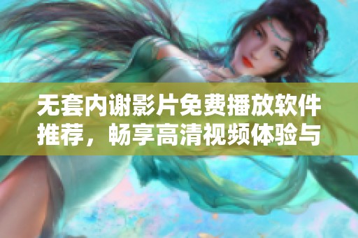无套内谢影片免费播放软件推荐，畅享高清视频体验与观看乐趣