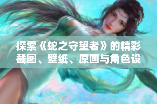 探索《蛇之守望者》的精彩截图、壁纸、原画与角色设计合集
