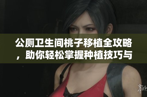 公厕卫生间桃子移植全攻略，助你轻松掌握种植技巧与注意事项