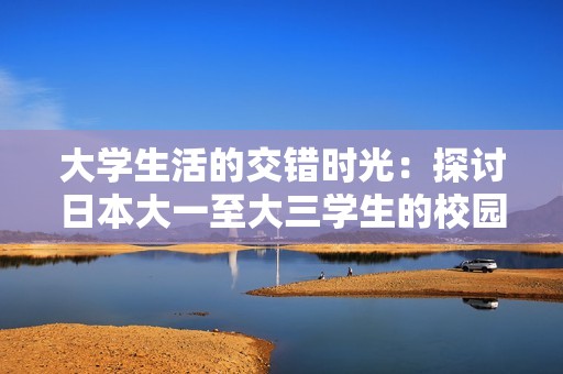 大学生活的交错时光：探讨日本大一至大三学生的校园故事与成长经历