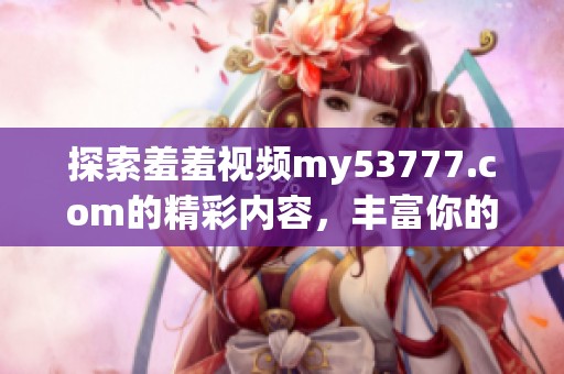 探索羞羞视频my53777.com的精彩内容，丰富你的视听体验与乐趣