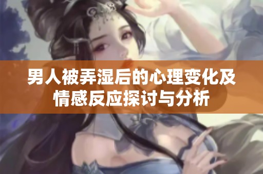 男人被弄湿后的心理变化及情感反应探讨与分析