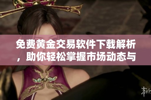 免费黄金交易软件下载解析，助你轻松掌握市场动态与投资机会