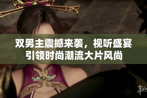 双男主震撼来袭，视听盛宴引领时尚潮流大片风尚