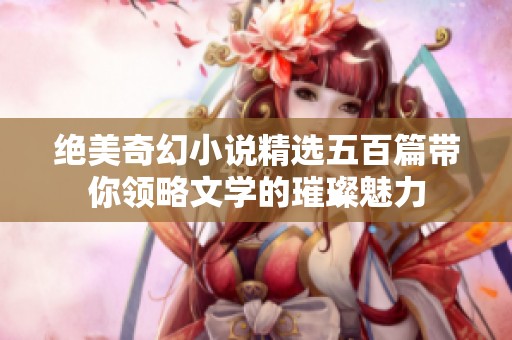 绝美奇幻小说精选五百篇带你领略文学的璀璨魅力