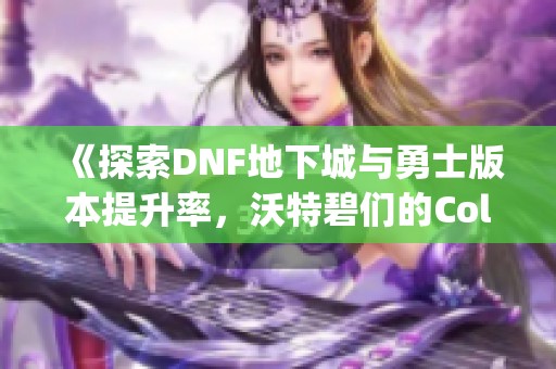 《探索DNF地下城与勇士版本提升率，沃特碧们的Colg数据分析详解》