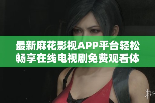 最新麻花影视APP平台轻松畅享在线电视剧免费观看体验