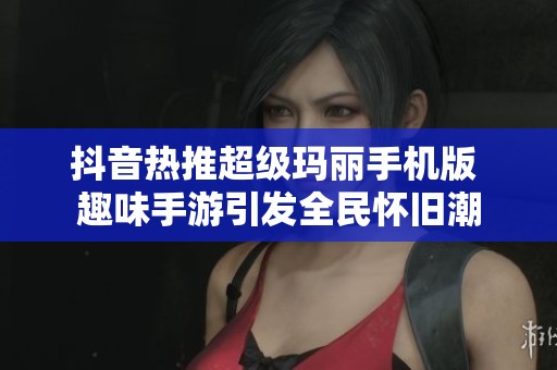 抖音热推超级玛丽手机版 趣味手游引发全民怀旧潮