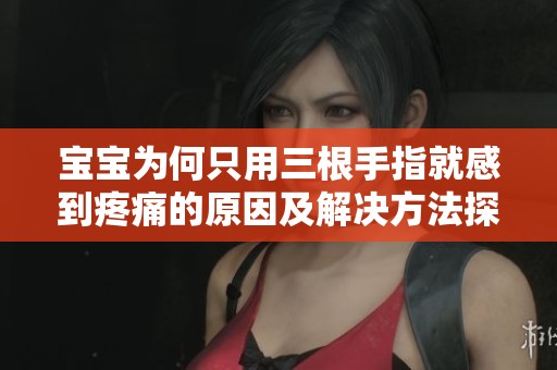宝宝为何只用三根手指就感到疼痛的原因及解决方法探讨