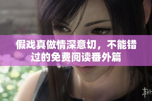 假戏真做情深意切，不能错过的免费阅读番外篇