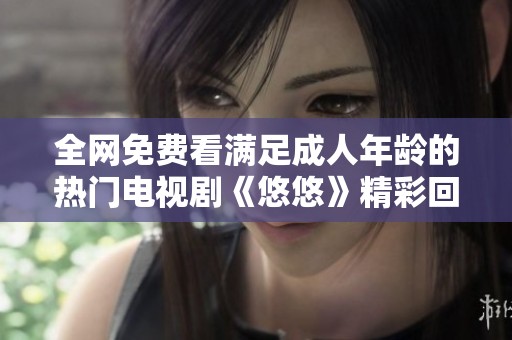 全网免费看满足成人年龄的热门电视剧《悠悠》精彩回顾与讨论