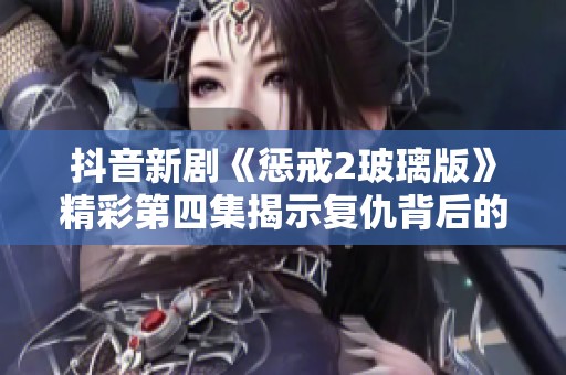 抖音新剧《惩戒2玻璃版》精彩第四集揭示复仇背后的秘密