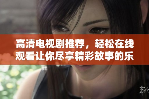 高清电视剧推荐，轻松在线观看让你尽享精彩故事的乐趣