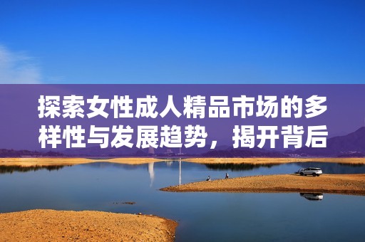 探索女性成人精品市场的多样性与发展趋势，揭开背后的行业故事