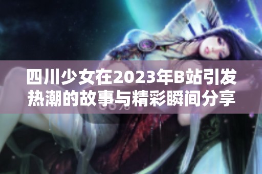 四川少女在2023年B站引发热潮的故事与精彩瞬间分享