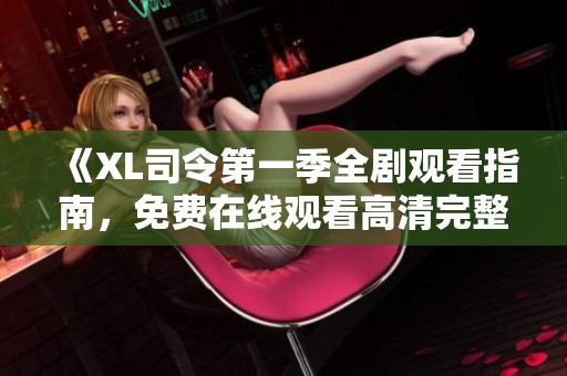 《XL司令第一季全剧观看指南，免费在线观看高清完整版解析》