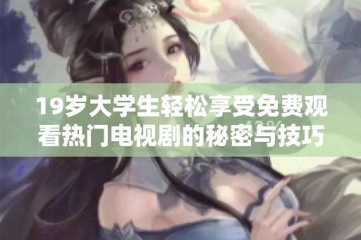 19岁大学生轻松享受免费观看热门电视剧的秘密与技巧