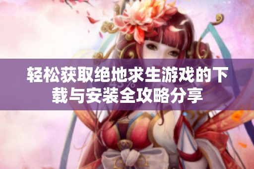 轻松获取绝地求生游戏的下载与安装全攻略分享