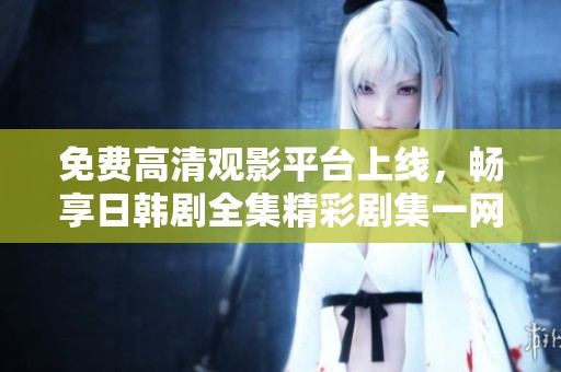 免费高清观影平台上线，畅享日韩剧全集精彩剧集一网打尽