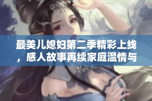 最美儿媳妇第二季精彩上线，感人故事再续家庭温情与梦想之旅