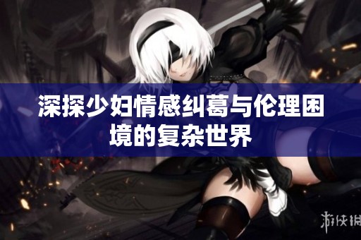深探少妇情感纠葛与伦理困境的复杂世界