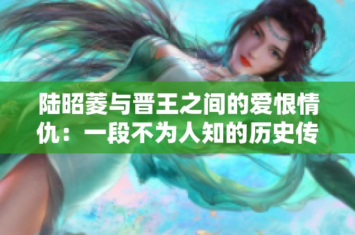 陆昭菱与晋王之间的爱恨情仇：一段不为人知的历史传奇