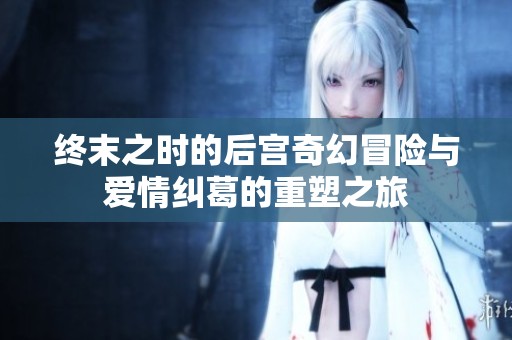 终末之时的后宫奇幻冒险与爱情纠葛的重塑之旅