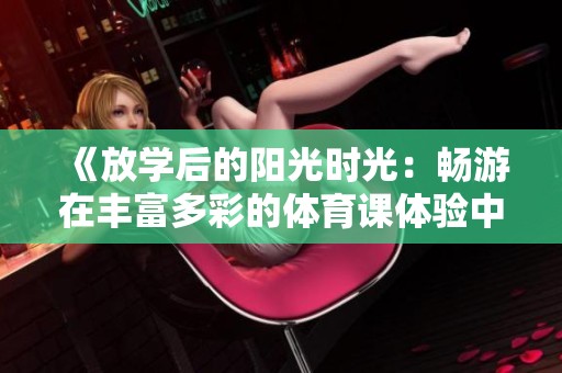 《放学后的阳光时光：畅游在丰富多彩的体育课体验中》