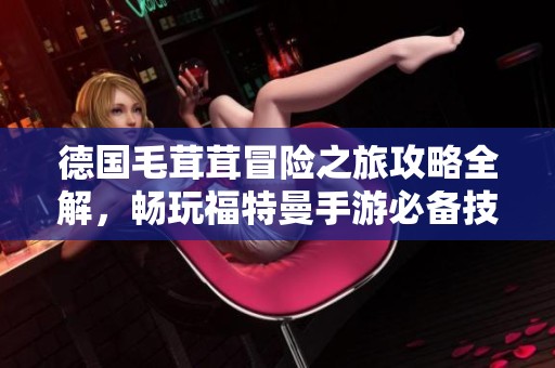 德国毛茸茸冒险之旅攻略全解，畅玩福特曼手游必备技巧分享