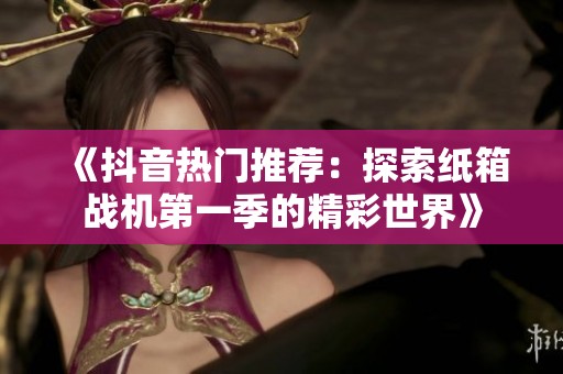 《抖音热门推荐：探索纸箱战机第一季的精彩世界》