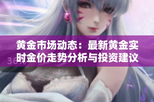 黄金市场动态：最新黄金实时金价走势分析与投资建议