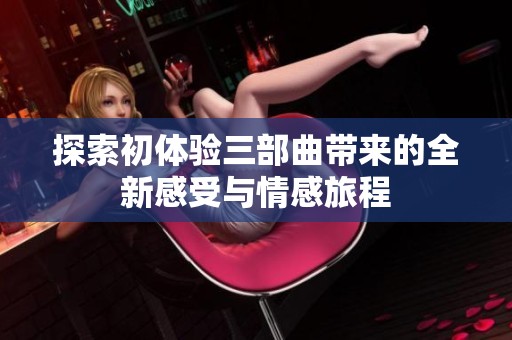 探索初体验三部曲带来的全新感受与情感旅程