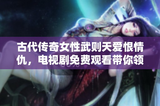 古代传奇女性武则天爱恨情仇，电视剧免费观看带你领略她的风采