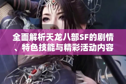 全面解析天龙八部SF的剧情、特色技能与精彩活动内容