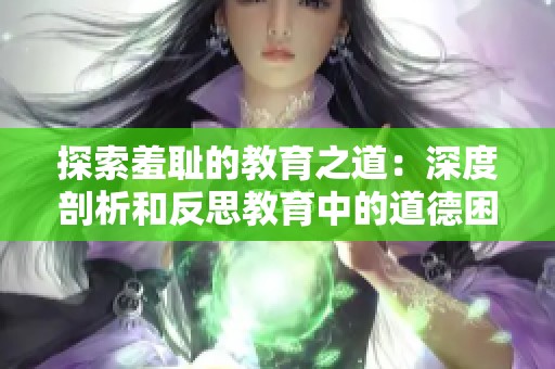 探索羞耻的教育之道：深度剖析和反思教育中的道德困境与改革