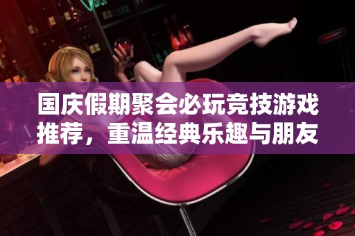 国庆假期聚会必玩竞技游戏推荐，重温经典乐趣与朋友共庆佳节