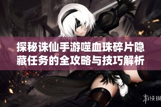 探秘诛仙手游噬血珠碎片隐藏任务的全攻略与技巧解析