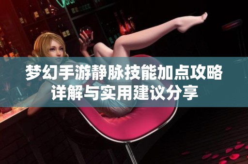 梦幻手游静脉技能加点攻略详解与实用建议分享