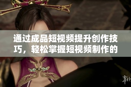 通过成品短视频提升创作技巧，轻松掌握短视频制作的秘诀与技巧