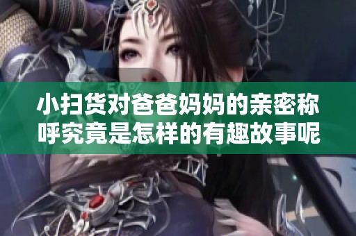 小扫货对爸爸妈妈的亲密称呼究竟是怎样的有趣故事呢