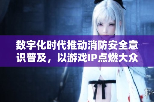 数字化时代推动消防安全意识普及，以游戏IP点燃大众热情