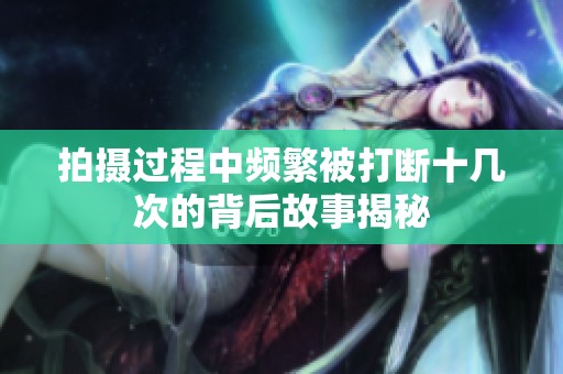 拍摄过程中频繁被打断十几次的背后故事揭秘