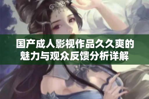 国产成人影视作品久久爽的魅力与观众反馈分析详解