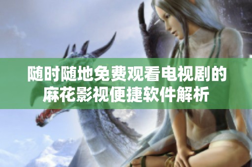 随时随地免费观看电视剧的麻花影视便捷软件解析