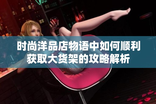 时尚洋品店物语中如何顺利获取大货架的攻略解析