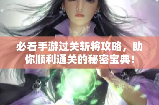 必看手游过关斩将攻略，助你顺利通关的秘密宝典！